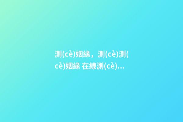 測(cè)姻緣，測(cè)測(cè)姻緣 在線測(cè)試婚姻，免費(fèi)測(cè)婚姻